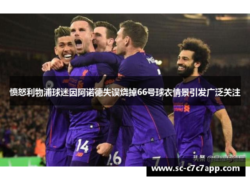 愤怒利物浦球迷因阿诺德失误烧掉66号球衣情景引发广泛关注