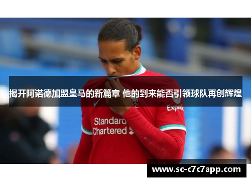 揭开阿诺德加盟皇马的新篇章 他的到来能否引领球队再创辉煌