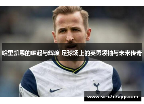 哈里凯恩的崛起与辉煌 足球场上的英勇领袖与未来传奇