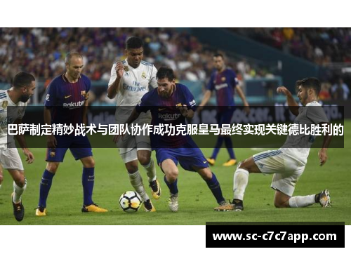 巴萨制定精妙战术与团队协作成功克服皇马最终实现关键德比胜利的 巴萨制定精妙战术与团队协作成功克服皇马最终实现关键德比胜利的