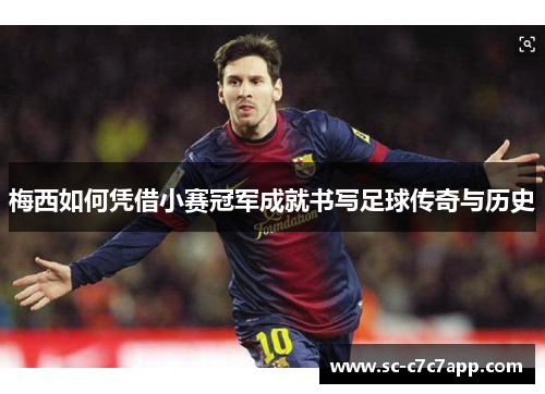 梅西如何凭借小赛冠军成就书写足球传奇与历史 梅西如何凭借小赛冠军成就书写足球传奇与历史