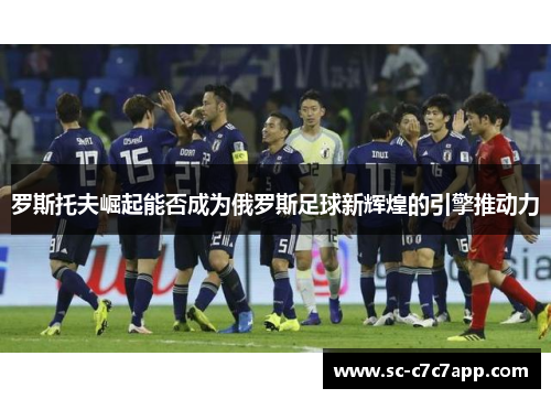 罗斯托夫崛起能否成为俄罗斯足球新辉煌的引擎推动力