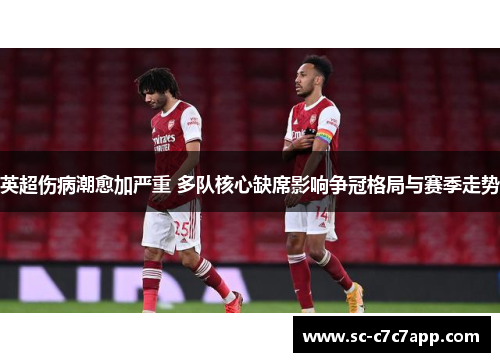 英超伤病潮愈加严重 多队核心缺席影响争冠格局与赛季走势