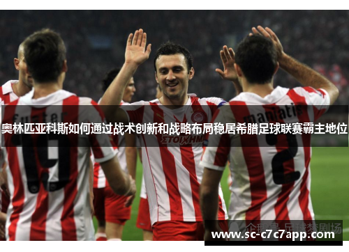 奥林匹亚科斯如何通过战术创新和战略布局稳居希腊足球联赛霸主地位