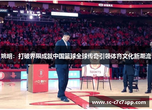 姚明：打破界限成就中国篮球全球传奇引领体育文化新潮流