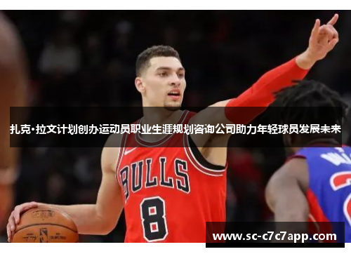 扎克·拉文计划创办运动员职业生涯规划咨询公司助力年轻球员发展未来 扎克·拉文计划创办运动员职业生涯规划咨询公司助力年轻球员发展未来