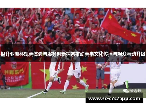 提升亚洲杯观赛体验与服务创新探索推动赛事文化传播与观众互动升级 提升亚洲杯观赛体验与服务创新探索推动赛事文化传播与观众互动升级