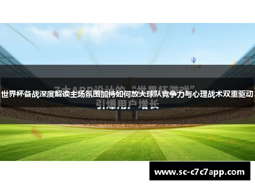 世界杯备战深度解读主场氛围加持如何放大球队竞争力与心理战术双重驱动 世界杯备战深度解读主场氛围加持如何放大球队竞争力与心理战术双重驱动