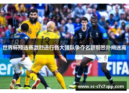 世界杯预选赛激烈进行各大强队争夺名额前景扑朔迷离