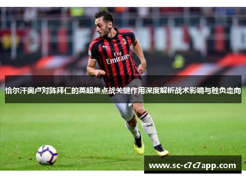 恰尔汗奥卢对阵拜仁的英超焦点战关键作用深度解析战术影响与胜负走向 恰尔汗奥卢对阵拜仁的英超焦点战关键作用深度解析战术影响与胜负走向