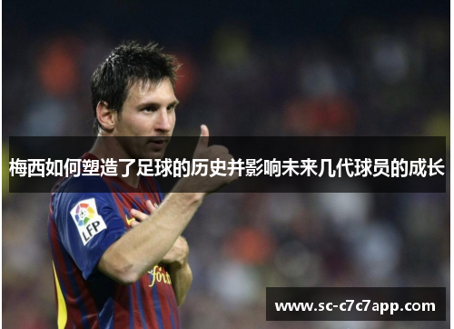 梅西如何塑造了足球的历史并影响未来几代球员的成长 梅西如何塑造了足球的历史并影响未来几代球员的成长