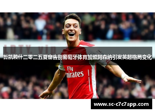 哲凯赖什二零二五夏窗告别葡萄牙体育加盟阿森纳引发英超格局变化 哲凯赖什二零二五夏窗告别葡萄牙体育加盟阿森纳引发英超格局变化