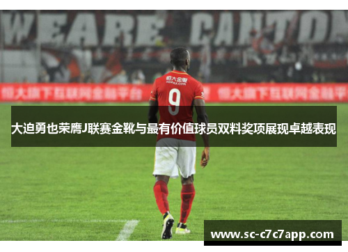 大迫勇也荣膺J联赛金靴与最有价值球员双料奖项展现卓越表现