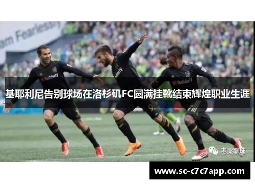 基耶利尼告别球场在洛杉矶FC圆满挂靴结束辉煌职业生涯