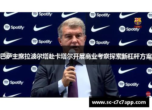 巴萨主席拉波尔塔赴卡塔尔开展商业考察探索新杠杆方案 巴萨主席拉波尔塔赴卡塔尔开展商业考察探索新杠杆方案