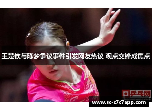 王楚钦与陈梦争议事件引发网友热议 观点交锋成焦点 王楚钦与陈梦争议事件引发网友热议 观点交锋成焦点