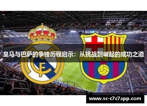 皇马与巴萨的争锋历程启示：从挑战到崛起的成功之道