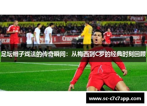 足坛帽子戏法的传奇瞬间：从梅西到C罗的经典时刻回顾